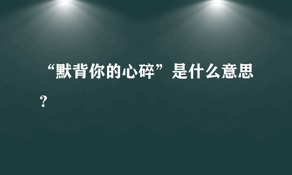 “默背你的心碎”是什么意思？
