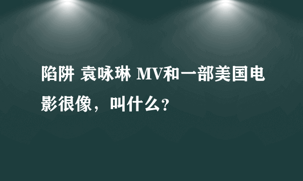 陷阱 袁咏琳 MV和一部美国电影很像，叫什么？