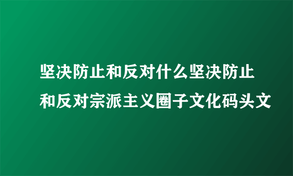 坚决防止和反对什么坚决防止和反对宗派主义圈子文化码头文
