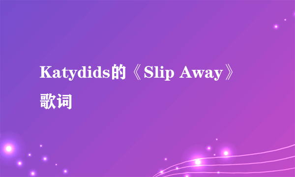 Katydids的《Slip Away》 歌词