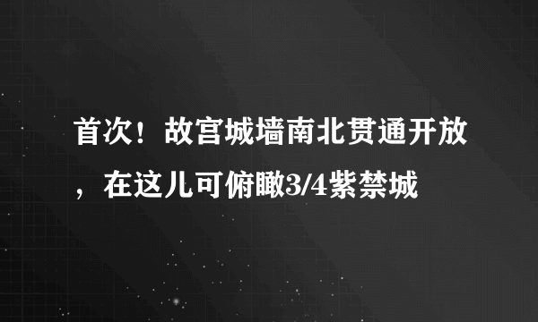 首次！故宫城墙南北贯通开放，在这儿可俯瞰3/4紫禁城