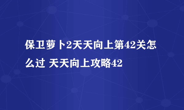 保卫萝卜2天天向上第42关怎么过 天天向上攻略42