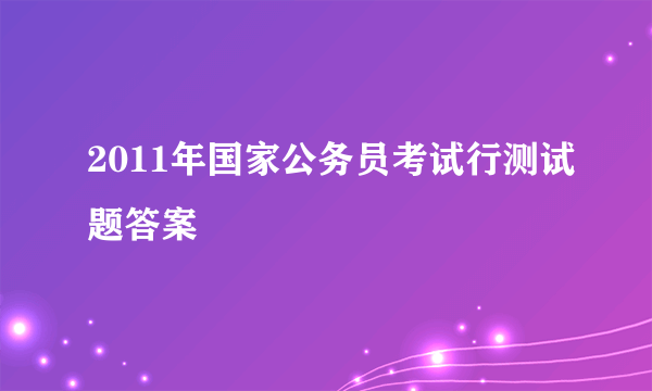 2011年国家公务员考试行测试题答案