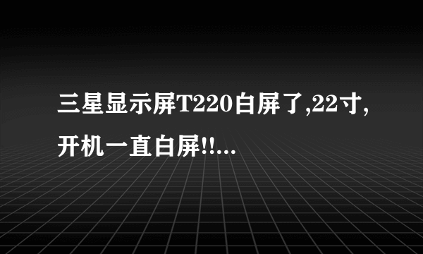 三星显示屏T220白屏了,22寸,开机一直白屏!!求解!!