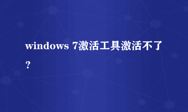 windows 7激活工具激活不了？
