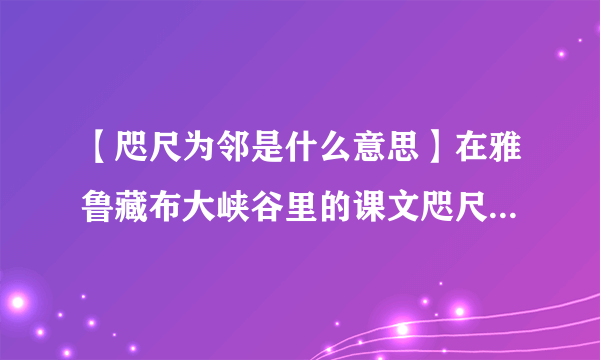 【咫尺为邻是什么意思】在雅鲁藏布大峡谷里的课文咫尺为邻什么意思