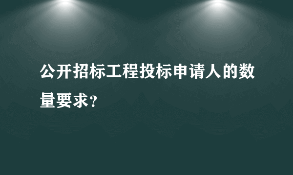 公开招标工程投标申请人的数量要求？