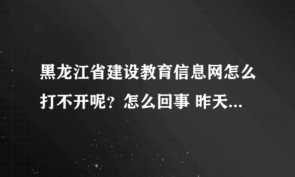 黑龙江省建设教育信息网怎么打不开呢？怎么回事 昨天还能打开的