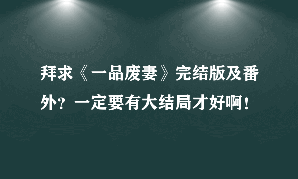 拜求《一品废妻》完结版及番外？一定要有大结局才好啊！