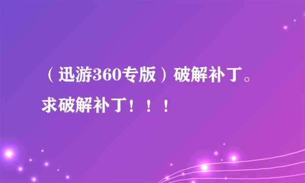 （迅游360专版）破解补丁。求破解补丁！！！