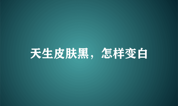 天生皮肤黑，怎样变白