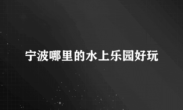 宁波哪里的水上乐园好玩