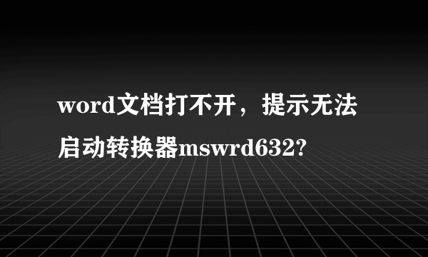 word文档打不开，提示无法启动转换器mswrd632?