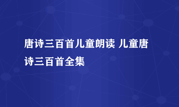 唐诗三百首儿童朗读 儿童唐诗三百首全集
