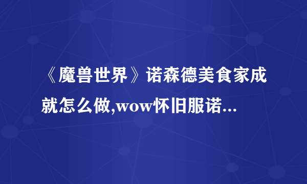 《魔兽世界》诺森德美食家成就怎么做,wow怀旧服诺森德美食家成就攻略