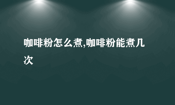 咖啡粉怎么煮,咖啡粉能煮几次