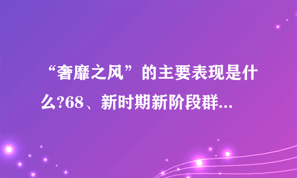 “奢靡之风”的主要表现是什么?68、新时期新阶段群众工作中帮助群众主要包括哪些内容?