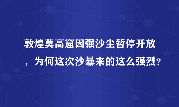 敦煌莫高窟因强沙尘暂停开放，为何这次沙暴来的这么强烈？