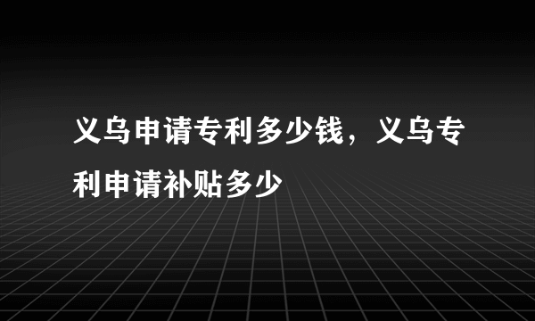 义乌申请专利多少钱，义乌专利申请补贴多少