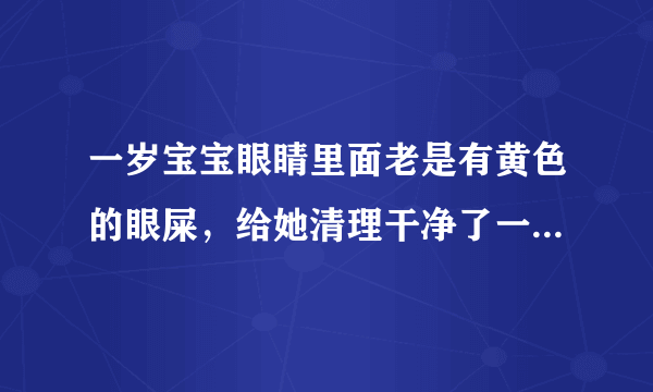 一岁宝宝眼睛里面老是有黄色的眼屎，给她清理干净了一会又有...