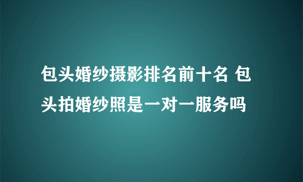 包头婚纱摄影排名前十名 包头拍婚纱照是一对一服务吗