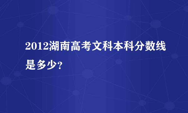 2012湖南高考文科本科分数线是多少？