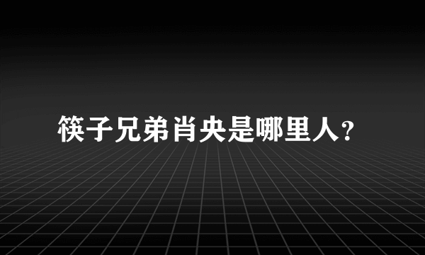 筷子兄弟肖央是哪里人？