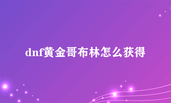 dnf黄金哥布林怎么获得