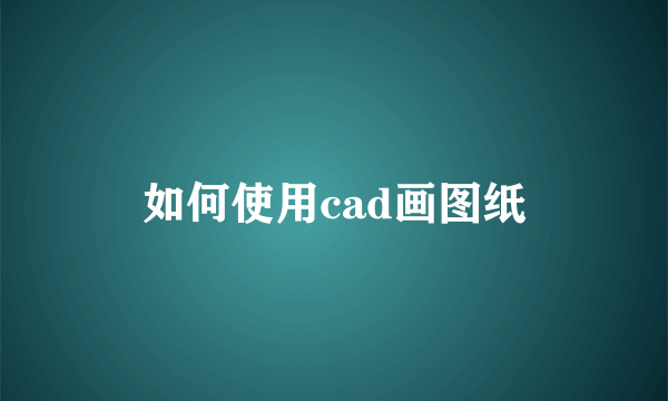 如何使用cad画图纸