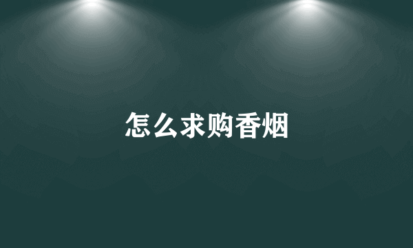 怎么求购香烟