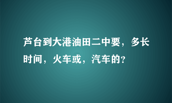 芦台到大港油田二中要，多长时间，火车或，汽车的？