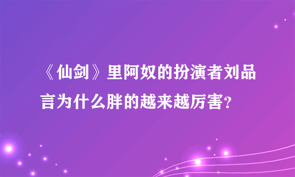 《仙剑》里阿奴的扮演者刘品言为什么胖的越来越厉害？