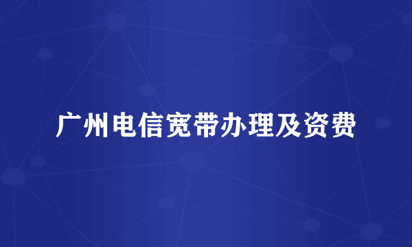 广州电信宽带办理及资费
