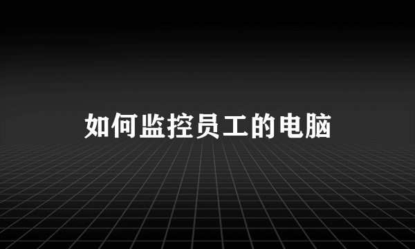 如何监控员工的电脑