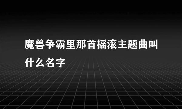 魔兽争霸里那首摇滚主题曲叫什么名字