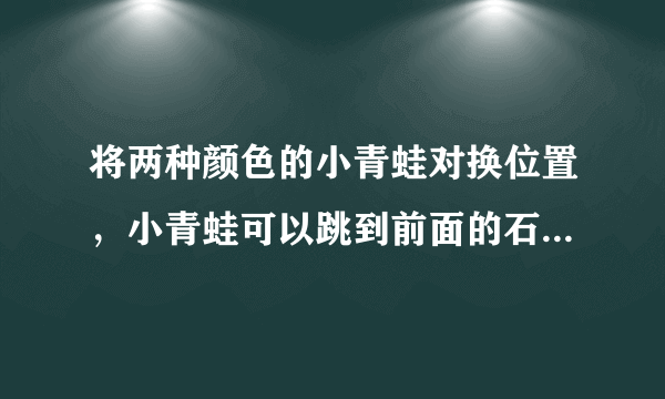 将两种颜色的小青蛙对换位置，小青蛙可以跳到前面的石头或者跳过一只小青蛙到达下一块石头。