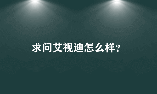 求问艾视迪怎么样？