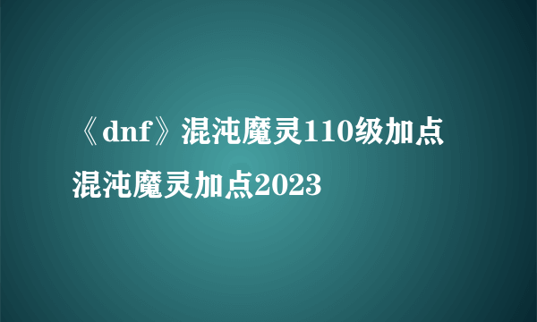 《dnf》混沌魔灵110级加点 混沌魔灵加点2023
