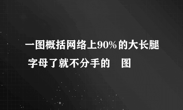 一图概括网络上90%的大长腿 字母了就不分手的囧图
