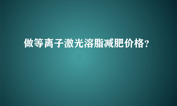 做等离子激光溶脂减肥价格？