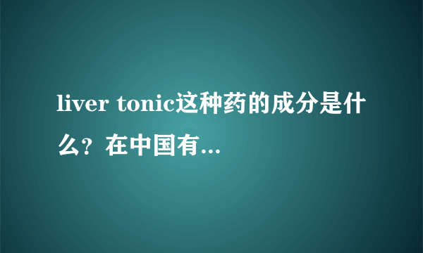liver tonic这种药的成分是什么？在中国有卖的么？