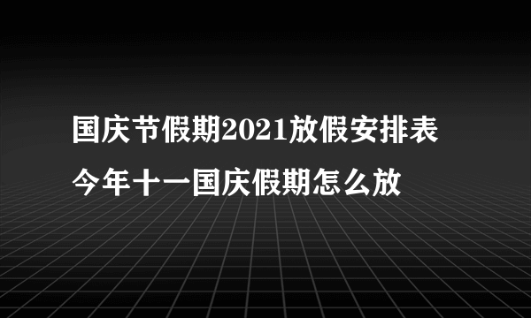 国庆节假期2021放假安排表 今年十一国庆假期怎么放