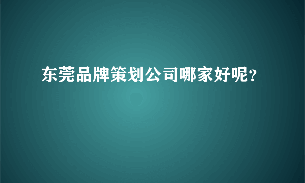 东莞品牌策划公司哪家好呢？