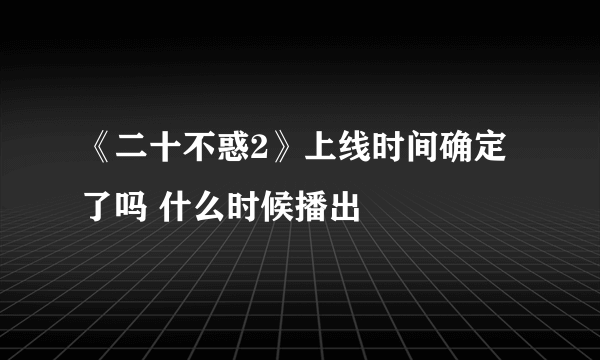 《二十不惑2》上线时间确定了吗 什么时候播出