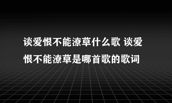 谈爱恨不能潦草什么歌 谈爱恨不能潦草是哪首歌的歌词
