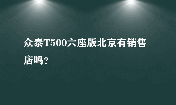 众泰T500六座版北京有销售店吗？