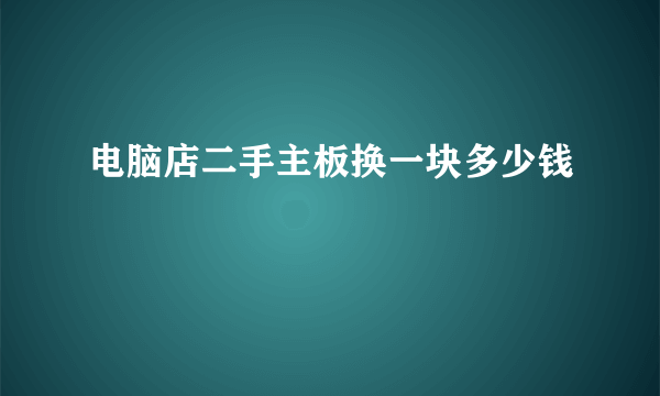 电脑店二手主板换一块多少钱