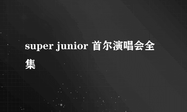 super junior 首尔演唱会全集