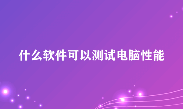 什么软件可以测试电脑性能