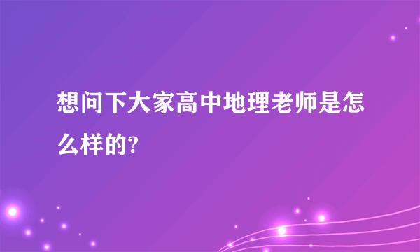想问下大家高中地理老师是怎么样的?